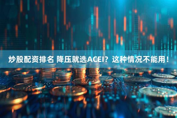 炒股配资排名 降压就选ACEI？这种情况不能用！