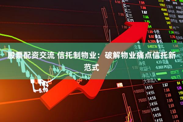 股票配资交流 信托制物业：破解物业痛点信托新范式