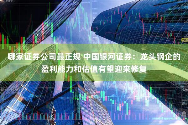 哪家证券公司最正规 中国银河证券：龙头钢企的盈利能力和估值有望迎来修复