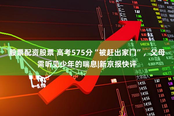股票配资股票 高考575分“被赶出家门”，父母需听见少年的喘息|新京报快评