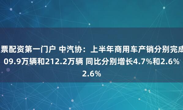 股票配资第一门户 中汽协：上半年商用车产销分别完成209.9万辆和212.2万辆 同比分别增长4.7%和2.6%