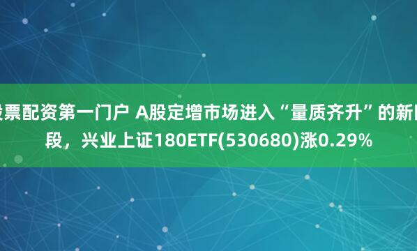 股票配资第一门户 A股定增市场进入“量质齐升”的新阶段，兴业上证180ETF(530680)涨0.29%