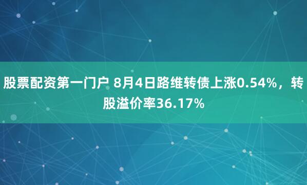 股票配资第一门户 8月4日路维转债上涨0.54%，转股溢价率36.17%