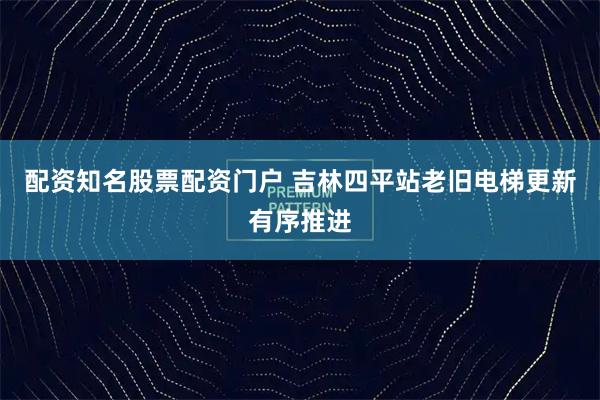 配资知名股票配资门户 吉林四平站老旧电梯更新有序推进