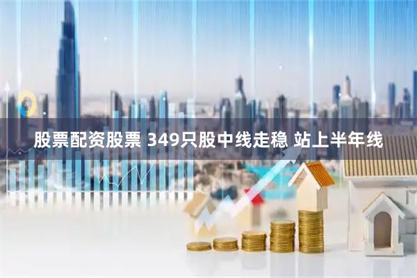 股票配资股票 349只股中线走稳 站上半年线