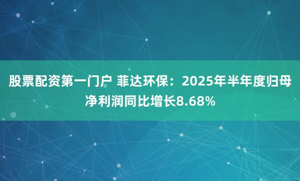 股票配资第一门户 菲达环保：2025年半年度归母净利润同比增长8.68%