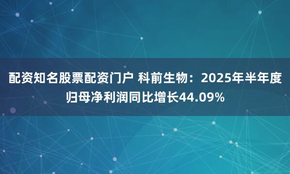 配资知名股票配资门户 科前生物：2025年半年度归母净利润同比增长44.09%
