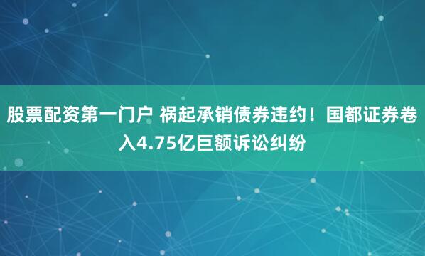 股票配资第一门户 祸起承销债券违约！国都证券卷入4.75亿巨额诉讼纠纷