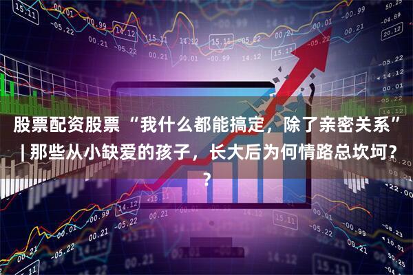 股票配资股票 “我什么都能搞定，除了亲密关系” | 那些从小缺爱的孩子，长大后为何情路总坎坷？