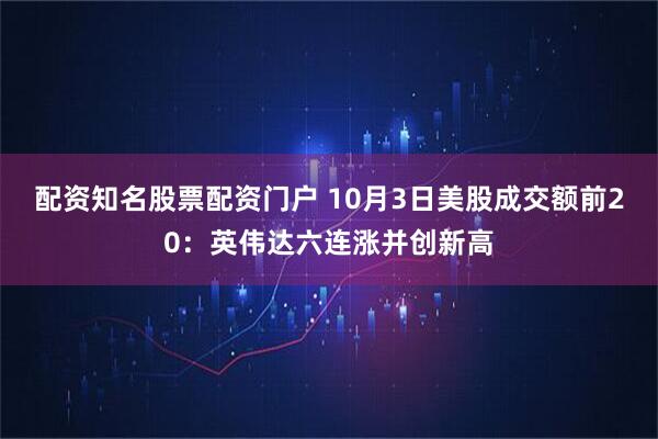 配资知名股票配资门户 10月3日美股成交额前20：英伟达六连涨并创新高