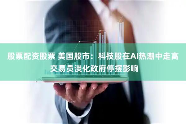 股票配资股票 美国股市：科技股在AI热潮中走高 交易员淡化政府停摆影响