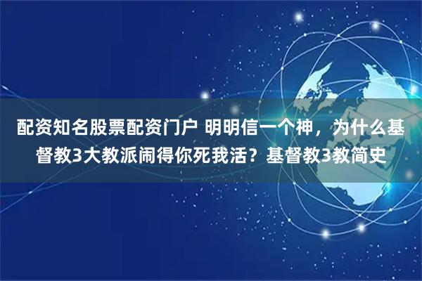 配资知名股票配资门户 明明信一个神，为什么基督教3大教派闹得你死我活？基督教3教简史