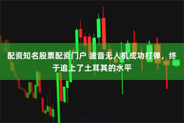 配资知名股票配资门户 波音无人机成功打弹，终于追上了土耳其的水平