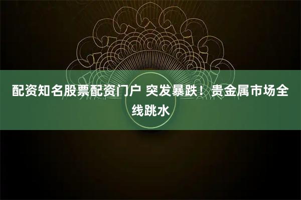 配资知名股票配资门户 突发暴跌！贵金属市场全线跳水