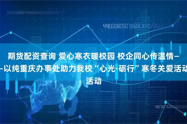 期货配资查询 爱心寒衣暖校园 校企同心传温情——以纯重庆办事处助力我校“心光·砺行”寒冬关爱活动