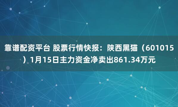 靠谱配资平台 股票行情快报：陕西黑猫（601015）1月15日主力资金净卖出861.34万元