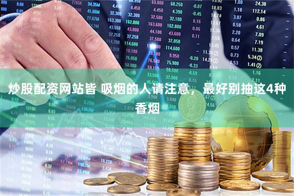 炒股配资网站皆 吸烟的人请注意，最好别抽这4种香烟