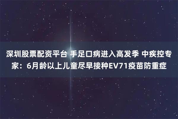 深圳股票配资平台 手足口病进入高发季 中疾控专家：6月龄以上儿童尽早接种EV71疫苗防重症