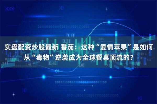 实盘配资炒股最新 番茄：这种“爱情苹果”是如何从“毒物”逆袭成为全球餐桌顶流的？