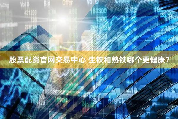 股票配资官网交易中心 生铁和熟铁哪个更健康？