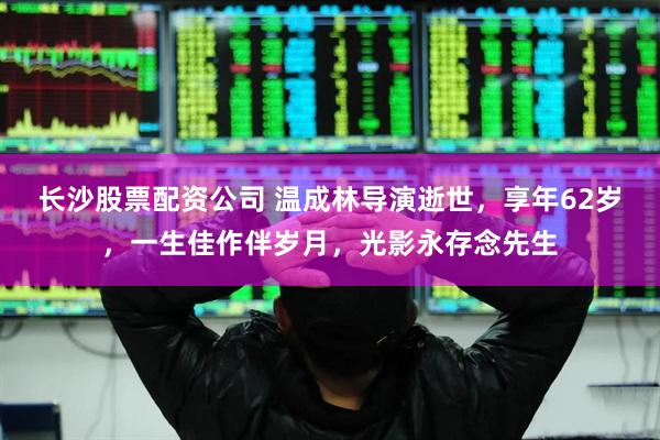 长沙股票配资公司 温成林导演逝世，享年62岁，一生佳作伴岁月，光影永存念先生