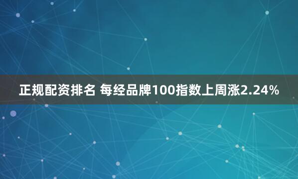 正规配资排名 每经品牌100指数上周涨2.24%