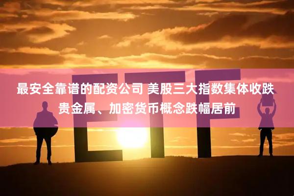 最安全靠谱的配资公司 美股三大指数集体收跌 贵金属、加密货币概念跌幅居前