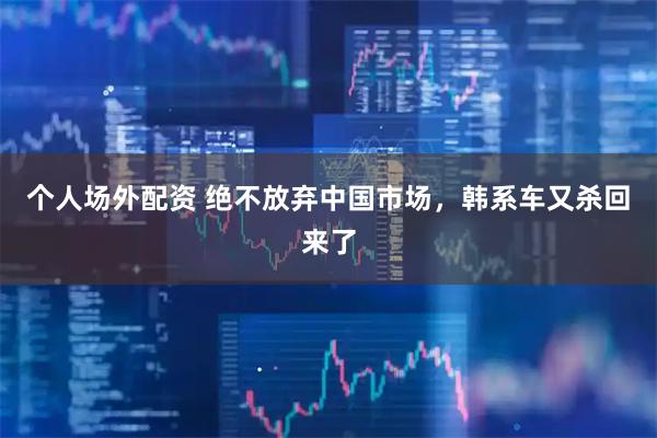 个人场外配资 绝不放弃中国市场，韩系车又杀回来了