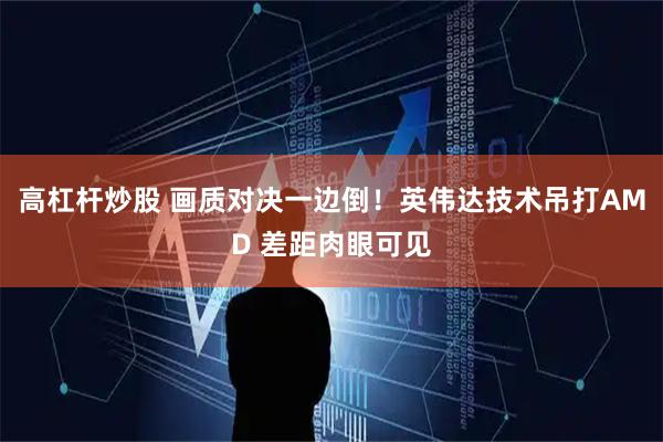 高杠杆炒股 画质对决一边倒！英伟达技术吊打AMD 差距肉眼可见
