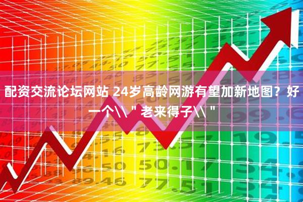 配资交流论坛网站 24岁高龄网游有望加新地图？好一个\＂老来得子\＂