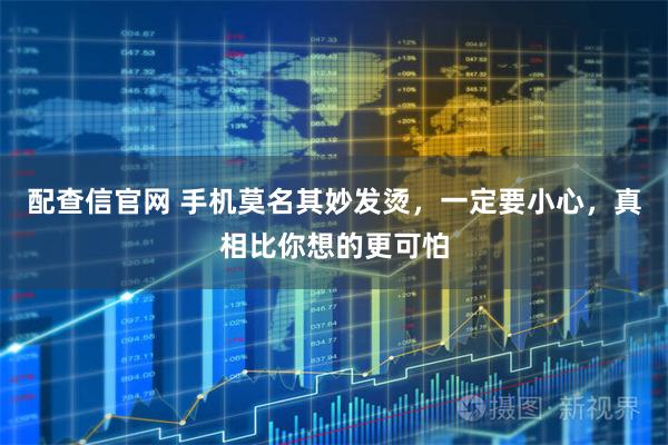 配查信官网 手机莫名其妙发烫，一定要小心，真相比你想的更可怕