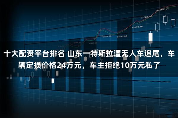 十大配资平台排名 山东一特斯拉遭无人车追尾，车辆定损价格24万元，车主拒绝10万元私了