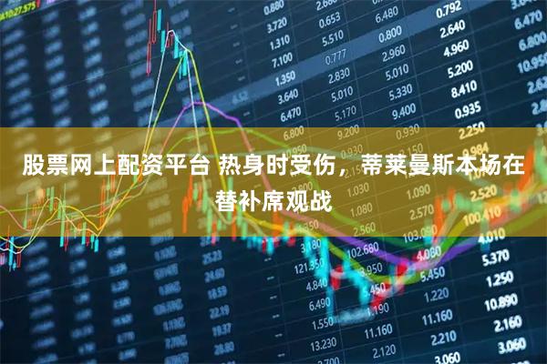 股票网上配资平台 热身时受伤，蒂莱曼斯本场在替补席观战