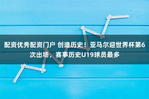 配资优秀配资门户 创造历史！亚马尔迎世界杯第6次出场，赛事历史U19球员最多