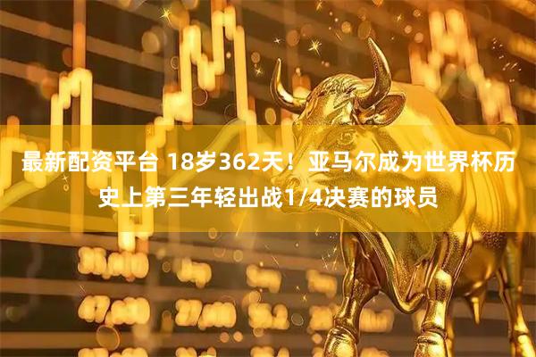 最新配资平台 18岁362天！亚马尔成为世界杯历史上第三年轻出战1/4决赛的球员